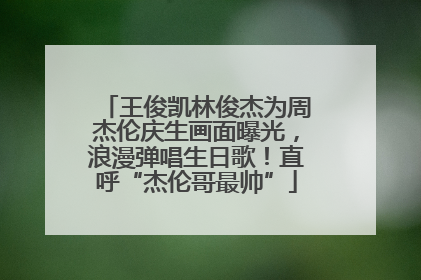 王俊凯林俊杰为周杰伦庆生画面曝光，浪漫弹唱生日歌！直呼“杰伦哥最帅”