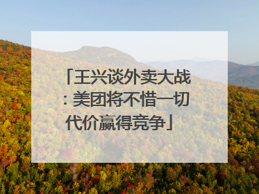 王兴谈外卖大战：美团将不惜一切代价赢得竞争