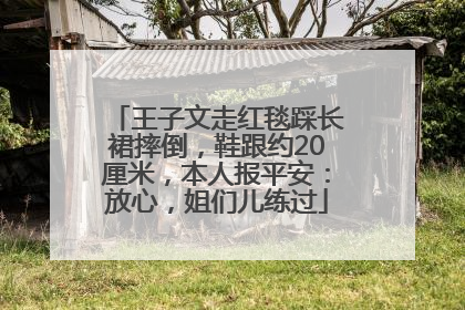 王子文走红毯踩长裙摔倒，鞋跟约20厘米，本人报平安：放心，姐们儿练过