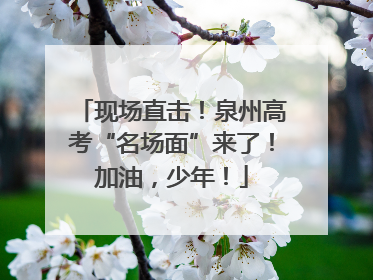 现场直击！泉州高考“名场面”来了！加油，少年！