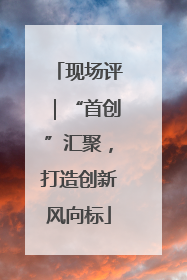 现场评｜“首创”汇聚，打造创新风向标