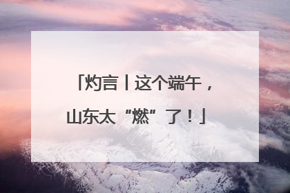 灼言丨这个端午，山东太“燃”了！