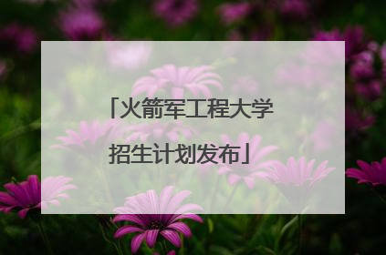 火箭军工程大学招生计划发布