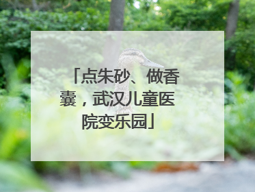 点朱砂、做香囊，武汉儿童医院变乐园