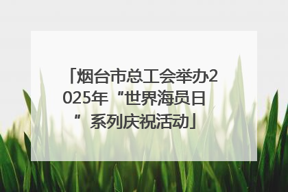 烟台市总工会举办2025年“世界海员日”系列庆祝活动