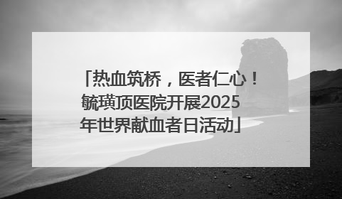 热血筑桥，医者仁心！毓璜顶医院开展2025年世界献血者日活动