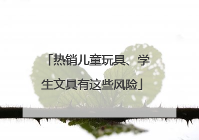 热销儿童玩具、学生文具有这些风险