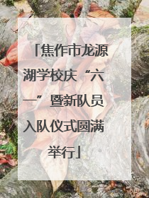 焦作市龙源湖学校庆“六一”暨新队员入队仪式圆满举行
