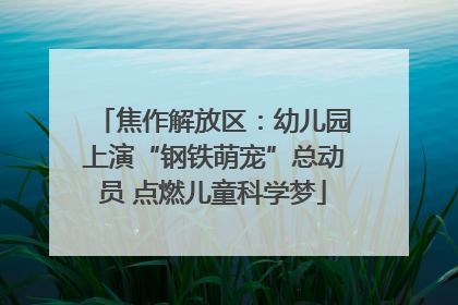 焦作解放区：幼儿园上演“钢铁萌宠”总动员 点燃儿童科学梦