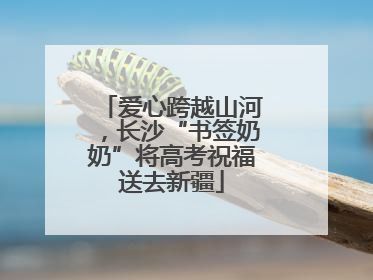爱心跨越山河，长沙“书签奶奶”将高考祝福送去新疆