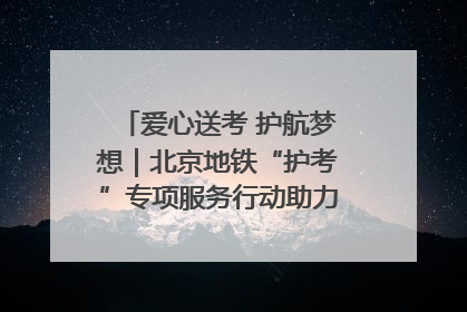 爱心送考 护航梦想｜北京地铁“护考”专项服务行动助力考生无忧赴考