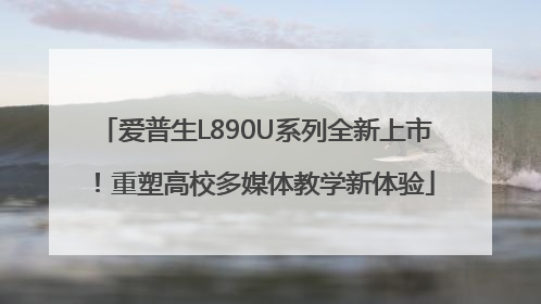 爱普生L890U系列全新上市！重塑高校多媒体教学新体验