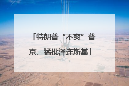 特朗普“不爽”普京、猛批泽连斯基