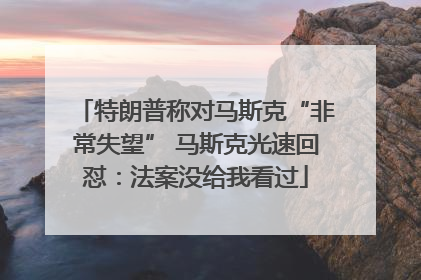 特朗普称对马斯克“非常失望” 马斯克光速回怼：法案没给我看过