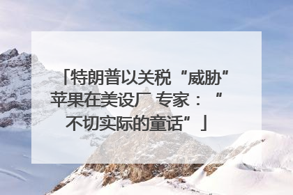 特朗普以关税“威胁”苹果在美设厂 专家：“不切实际的童话”