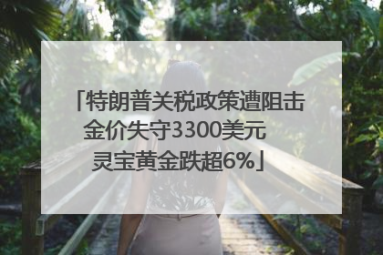 特朗普关税政策遭阻击金价失守3300美元 灵宝黄金跌超6%