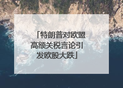 特朗普对欧盟高额关税言论引发欧股大跌