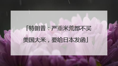 特朗普：严重米荒都不买美国大米，要给日本发函