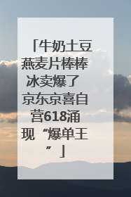 牛奶土豆燕麦片棒棒冰卖爆了 京东京喜自营618涌现“爆单王”