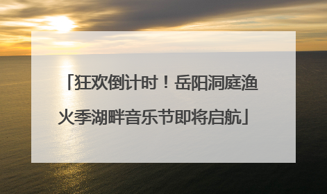 狂欢倒计时！岳阳洞庭渔火季湖畔音乐节即将启航