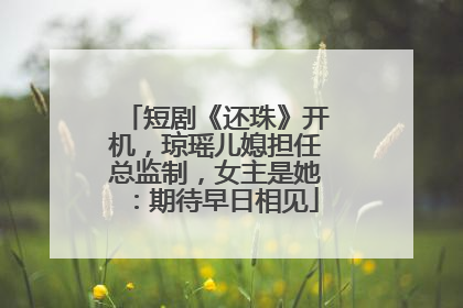 短剧《还珠》开机，琼瑶儿媳担任总监制，女主是她：期待早日相见
