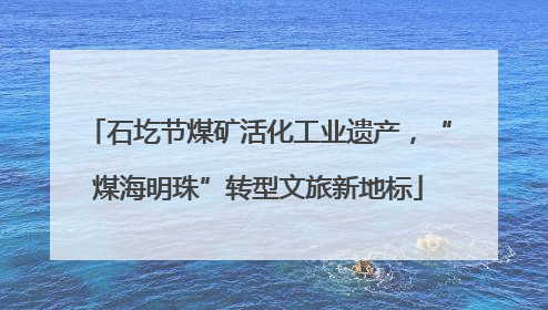 石圪节煤矿活化工业遗产，“煤海明珠”转型文旅新地标