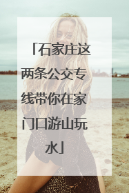 石家庄这两条公交专线带你在家门口游山玩水