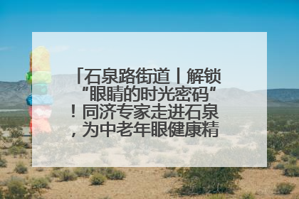 石泉路街道丨解锁“眼睛的时光密码”！同济专家走进石泉，为中老年眼健康精准“护航”