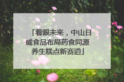 着眼未来，中山日威食品布局药食同源养生糕点新赛道