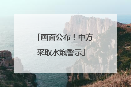 画面公布！中方采取水炮警示