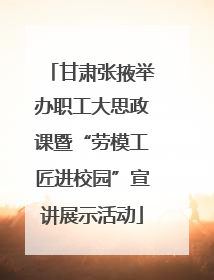 甘肃张掖举办职工大思政课暨“劳模工匠进校园”宣讲展示活动