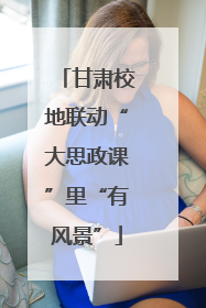 甘肃校地联动“大思政课”里“有风景”