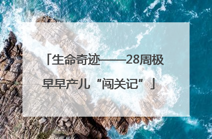 生命奇迹——28周极早早产儿“闯关记”