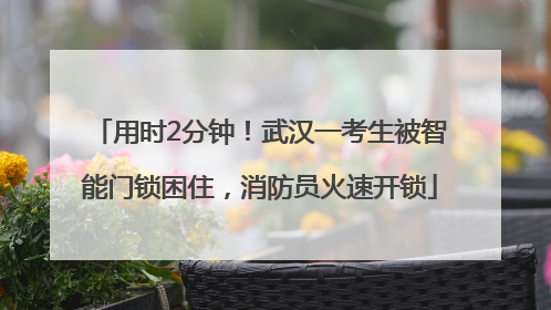 用时2分钟！武汉一考生被智能门锁困住，消防员火速开锁