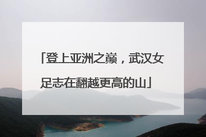 登上亚洲之巅，武汉女足志在翻越更高的山