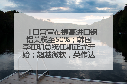 白宫宣布提高进口钢铝关税至50%；韩国李在明总统任期正式开始；超越微软，英伟达重回全球市值第一；华熙生物回应近期风波丨每经早参