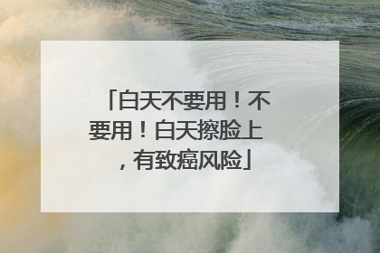 白天不要用！不要用！白天擦脸上，有致癌风险
