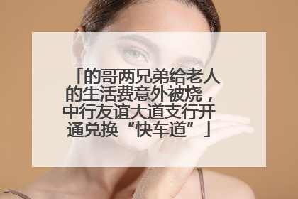 的哥两兄弟给老人的生活费意外被烧，中行友谊大道支行开通兑换“快车道”
