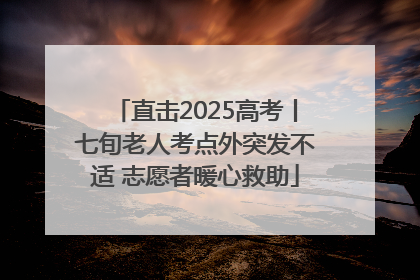 直击2025高考丨七旬老人考点外突发不适 志愿者暖心救助