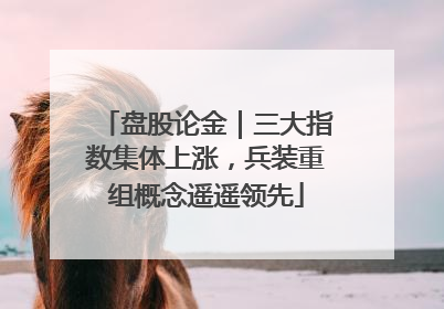 盘股论金｜三大指数集体上涨，兵装重组概念遥遥领先