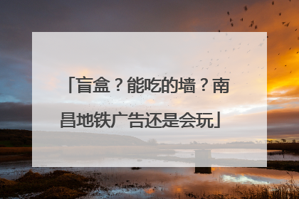 盲盒？能吃的墙？南昌地铁广告还是会玩