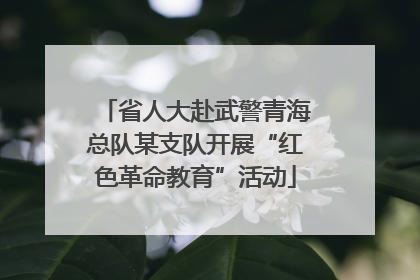 省人大赴武警青海总队某支队开展“红色革命教育”活动