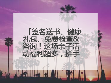 签名送书、健康礼包、免费检查&咨询！这场亲子活动福利超多，拼手速报名！