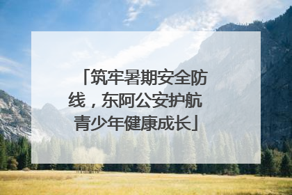 筑牢暑期安全防线，东阿公安护航青少年健康成长