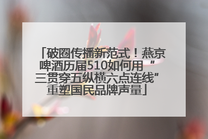 破圈传播新范式！燕京啤酒历届510如何用“三贯穿五纵横六点连线”重塑国民品牌声量