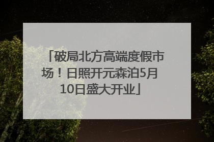 破局北方高端度假市场！日照开元森泊5月10日盛大开业