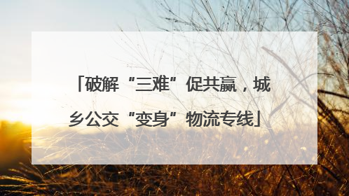 破解“三难”促共赢，城乡公交“变身”物流专线
