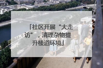 社区开展“大走访”，清理杂物提升楼道环境