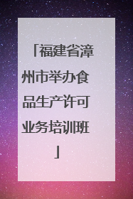 福建省漳州市举办食品生产许可业务培训班