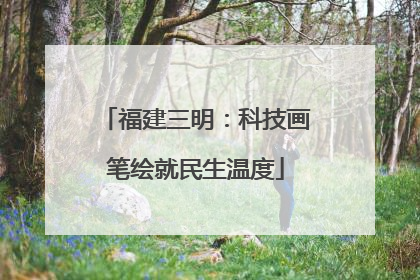 福建三明：科技画笔绘就民生温度